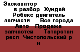 Экскаватор Hyundai Robex 1300 в разбор (Хундай Робекс двигатель запчасти)  - Все города Авто » Продажа запчастей   . Татарстан респ.,Чистопольский р-н